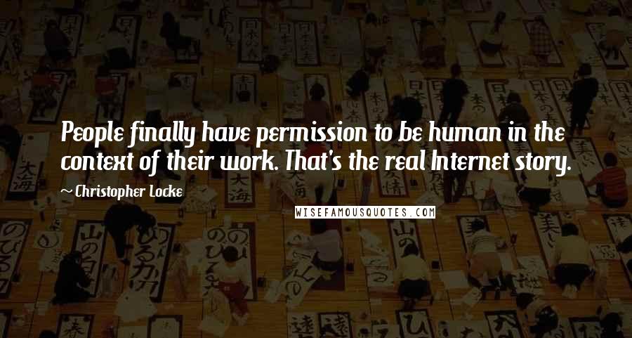 Christopher Locke Quotes: People finally have permission to be human in the context of their work. That's the real Internet story.