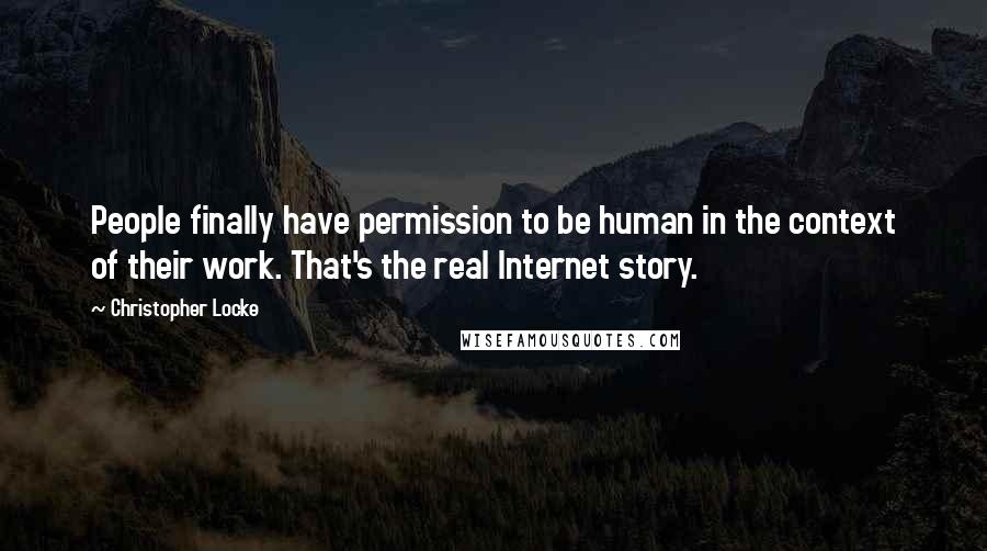 Christopher Locke Quotes: People finally have permission to be human in the context of their work. That's the real Internet story.