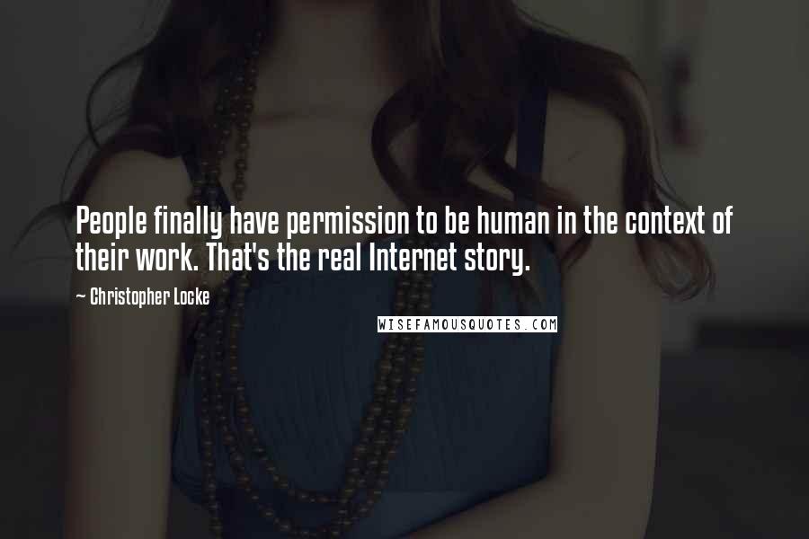 Christopher Locke Quotes: People finally have permission to be human in the context of their work. That's the real Internet story.