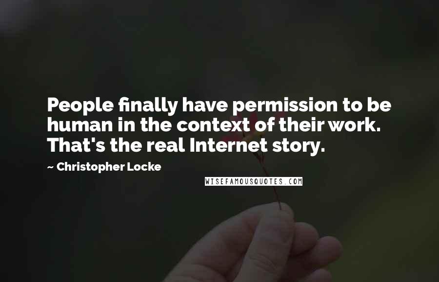 Christopher Locke Quotes: People finally have permission to be human in the context of their work. That's the real Internet story.