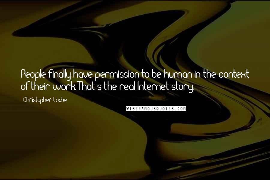 Christopher Locke Quotes: People finally have permission to be human in the context of their work. That's the real Internet story.