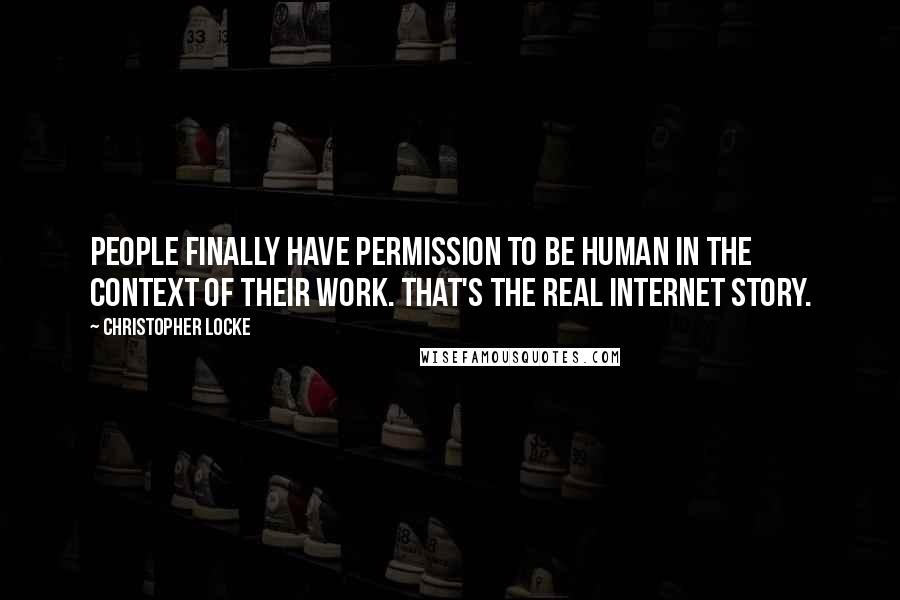 Christopher Locke Quotes: People finally have permission to be human in the context of their work. That's the real Internet story.