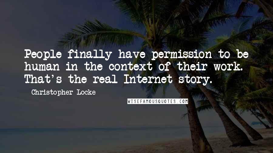 Christopher Locke Quotes: People finally have permission to be human in the context of their work. That's the real Internet story.