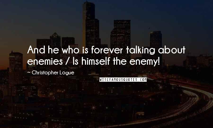 Christopher Logue Quotes: And he who is forever talking about enemies / Is himself the enemy!