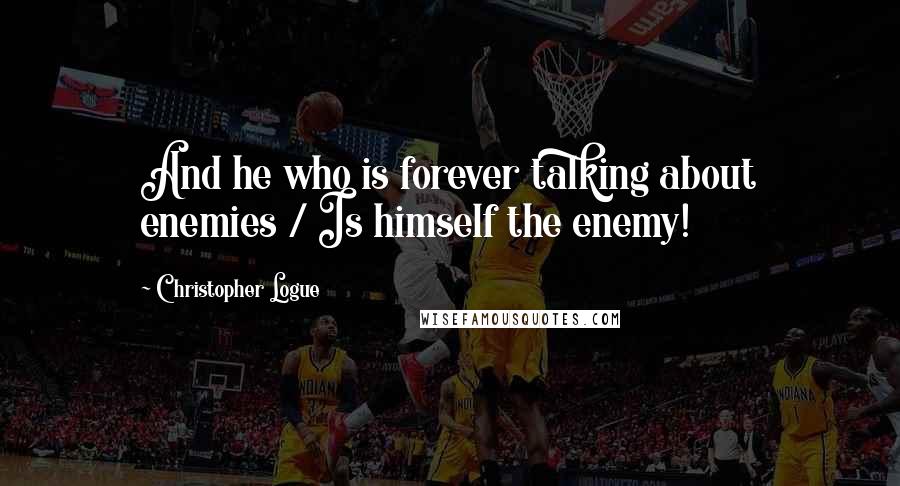 Christopher Logue Quotes: And he who is forever talking about enemies / Is himself the enemy!