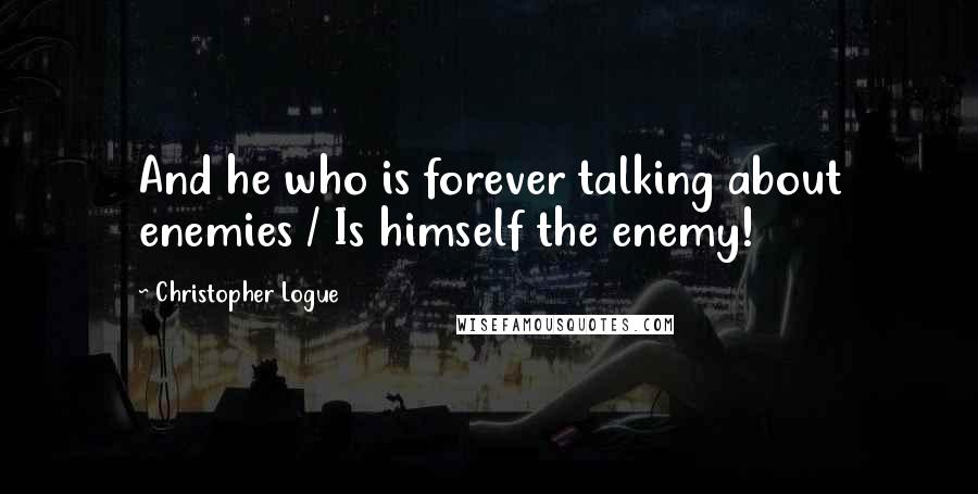 Christopher Logue Quotes: And he who is forever talking about enemies / Is himself the enemy!