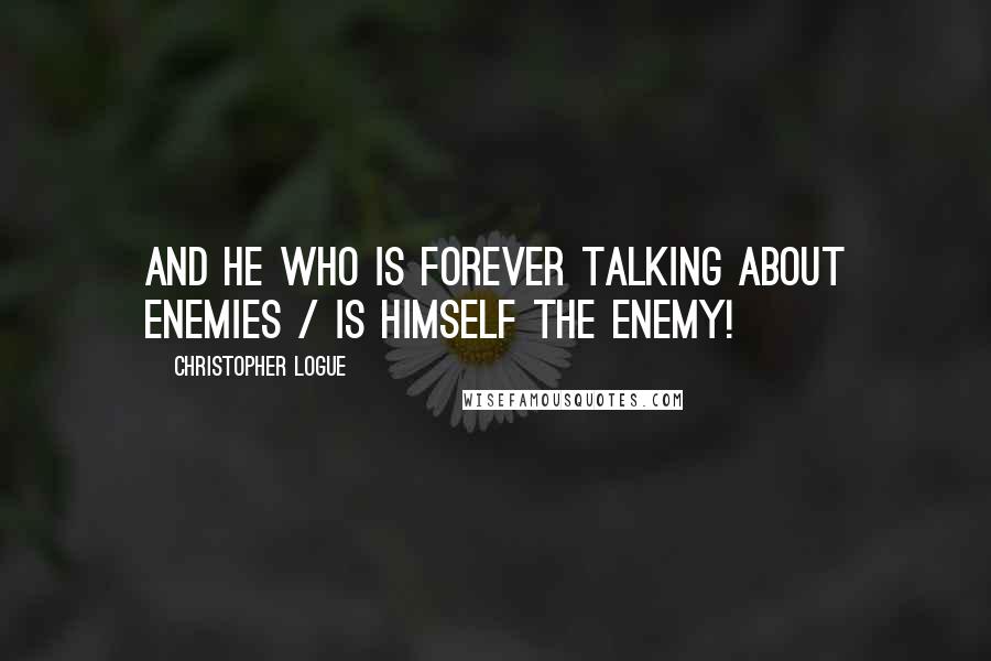 Christopher Logue Quotes: And he who is forever talking about enemies / Is himself the enemy!