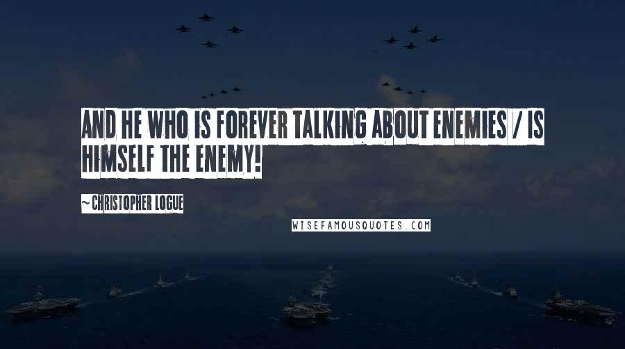 Christopher Logue Quotes: And he who is forever talking about enemies / Is himself the enemy!