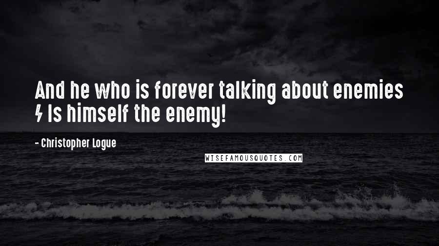 Christopher Logue Quotes: And he who is forever talking about enemies / Is himself the enemy!