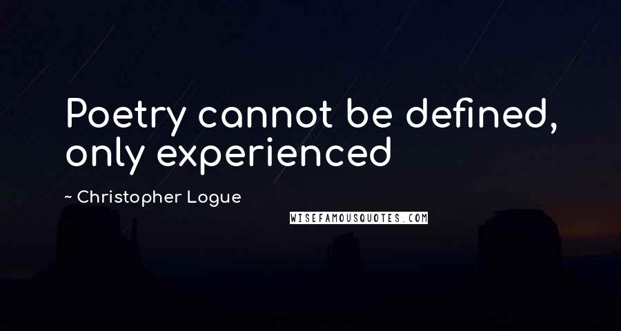 Christopher Logue Quotes: Poetry cannot be defined, only experienced