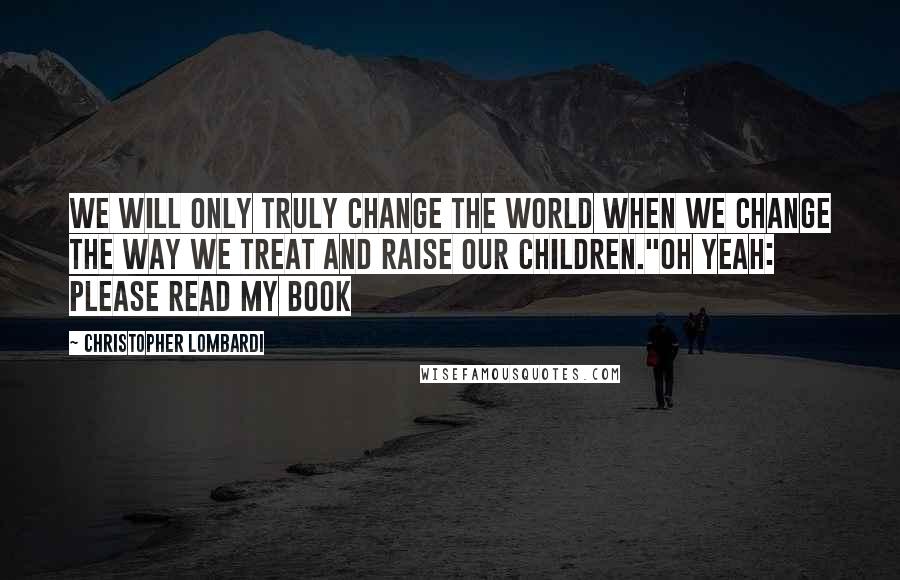 Christopher Lombardi Quotes: We will only truly change the world when we change the way we treat and raise our children."Oh yeah: Please read my book