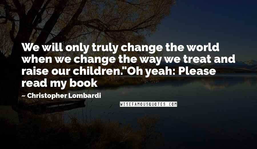 Christopher Lombardi Quotes: We will only truly change the world when we change the way we treat and raise our children."Oh yeah: Please read my book