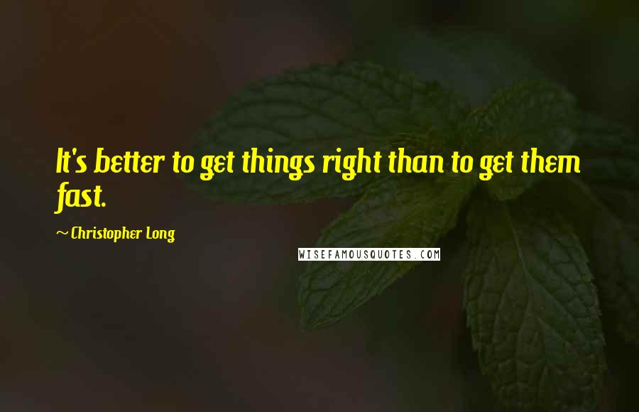 Christopher Long Quotes: It's better to get things right than to get them fast.
