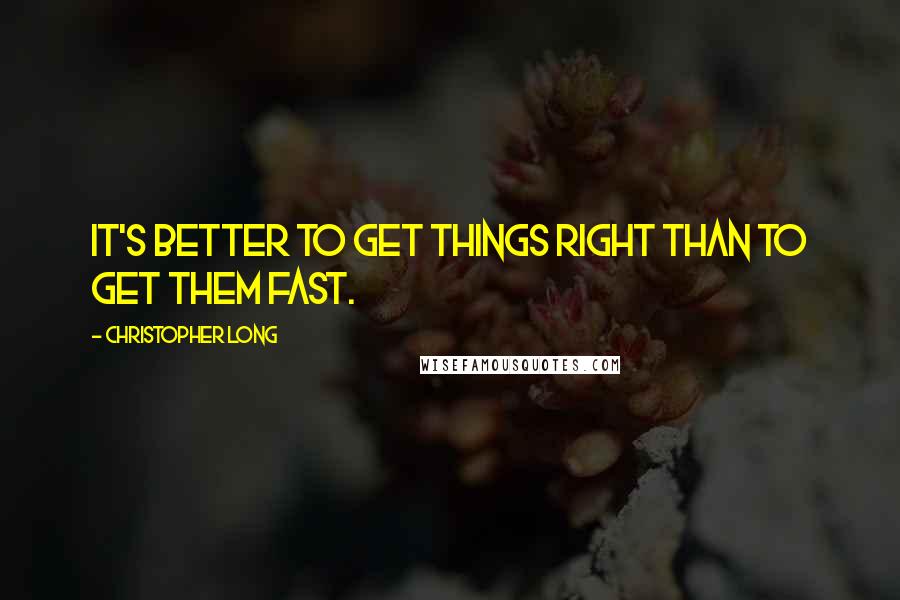 Christopher Long Quotes: It's better to get things right than to get them fast.