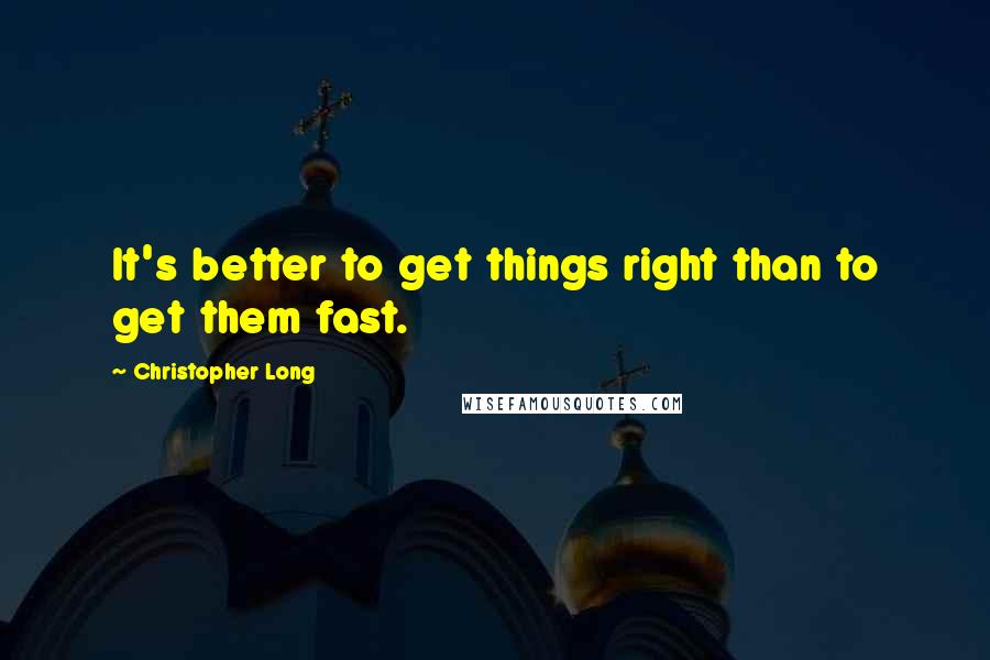 Christopher Long Quotes: It's better to get things right than to get them fast.