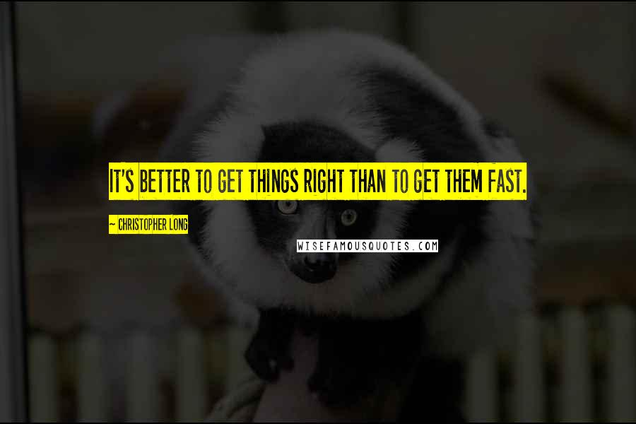 Christopher Long Quotes: It's better to get things right than to get them fast.
