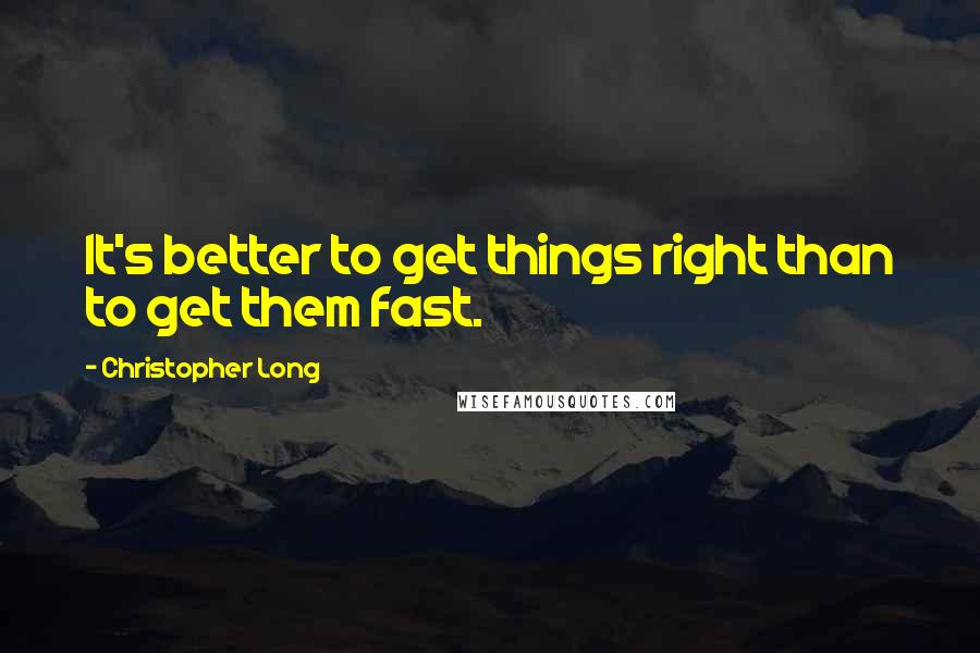 Christopher Long Quotes: It's better to get things right than to get them fast.