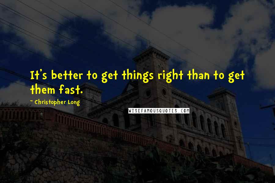 Christopher Long Quotes: It's better to get things right than to get them fast.