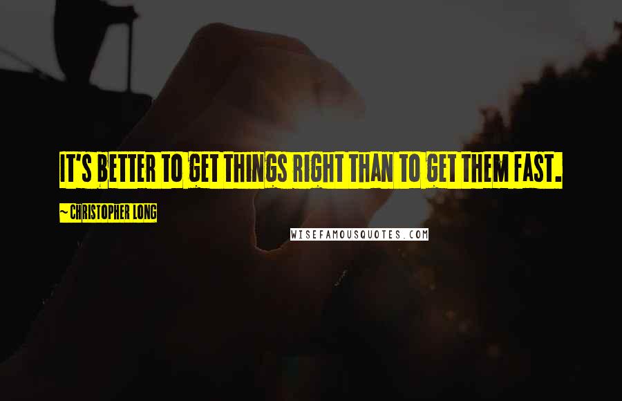Christopher Long Quotes: It's better to get things right than to get them fast.
