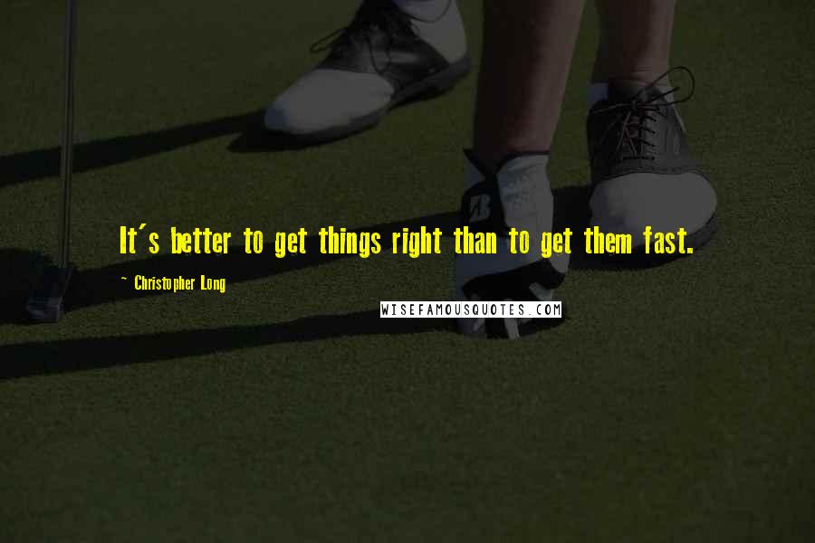 Christopher Long Quotes: It's better to get things right than to get them fast.