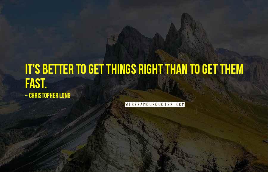 Christopher Long Quotes: It's better to get things right than to get them fast.