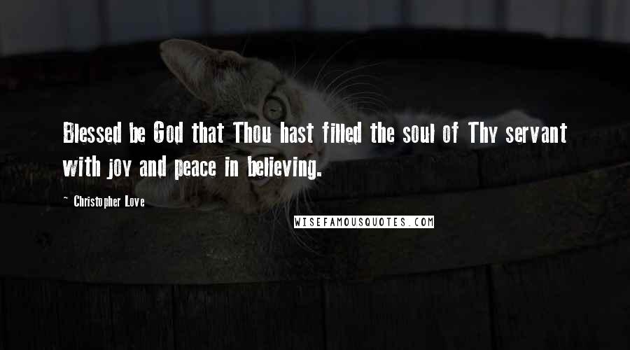 Christopher Love Quotes: Blessed be God that Thou hast filled the soul of Thy servant with joy and peace in believing.