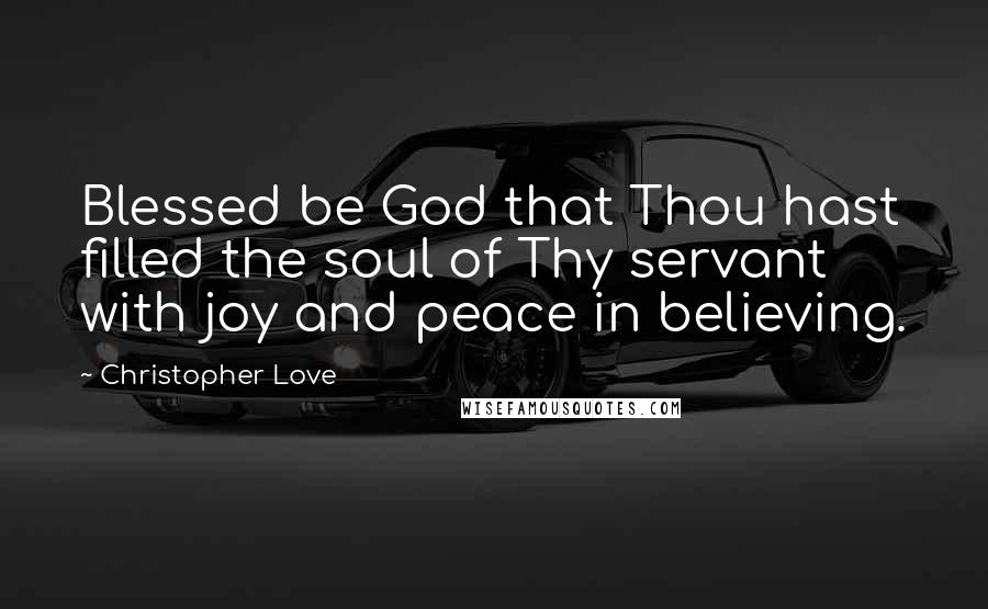 Christopher Love Quotes: Blessed be God that Thou hast filled the soul of Thy servant with joy and peace in believing.