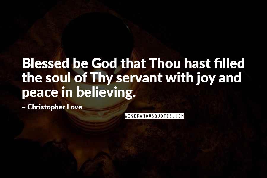 Christopher Love Quotes: Blessed be God that Thou hast filled the soul of Thy servant with joy and peace in believing.