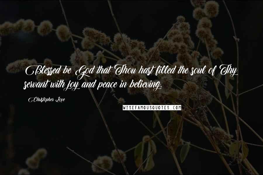 Christopher Love Quotes: Blessed be God that Thou hast filled the soul of Thy servant with joy and peace in believing.