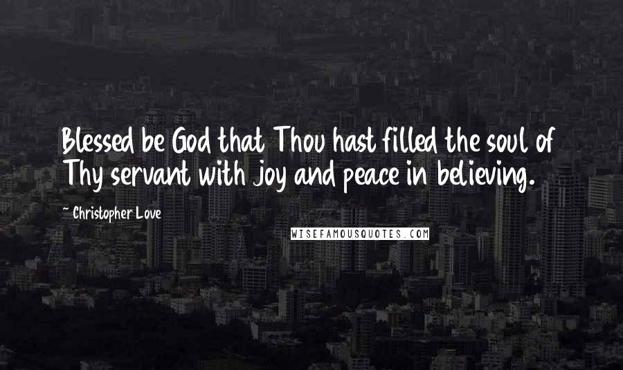 Christopher Love Quotes: Blessed be God that Thou hast filled the soul of Thy servant with joy and peace in believing.