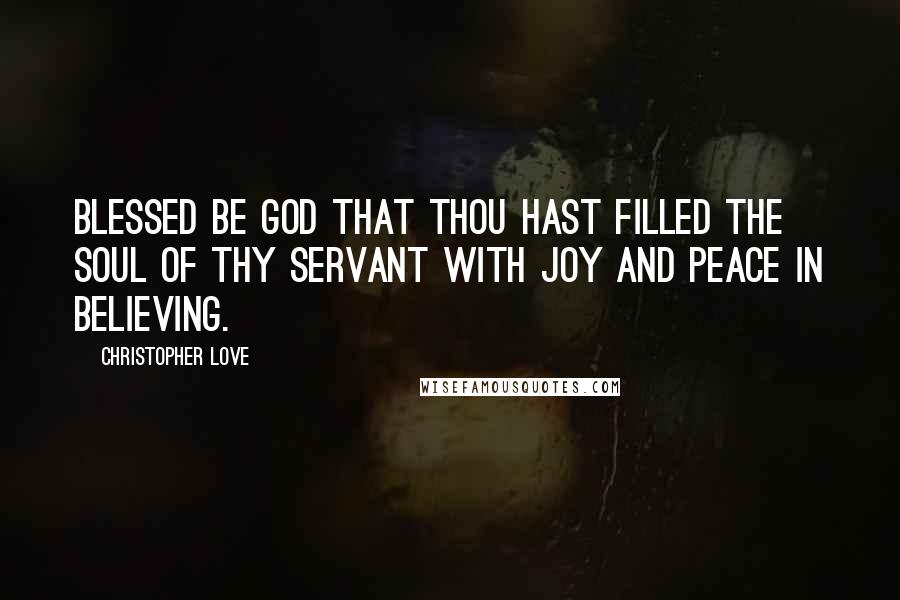 Christopher Love Quotes: Blessed be God that Thou hast filled the soul of Thy servant with joy and peace in believing.