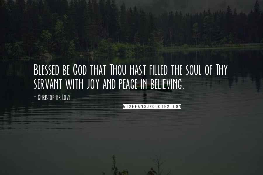 Christopher Love Quotes: Blessed be God that Thou hast filled the soul of Thy servant with joy and peace in believing.