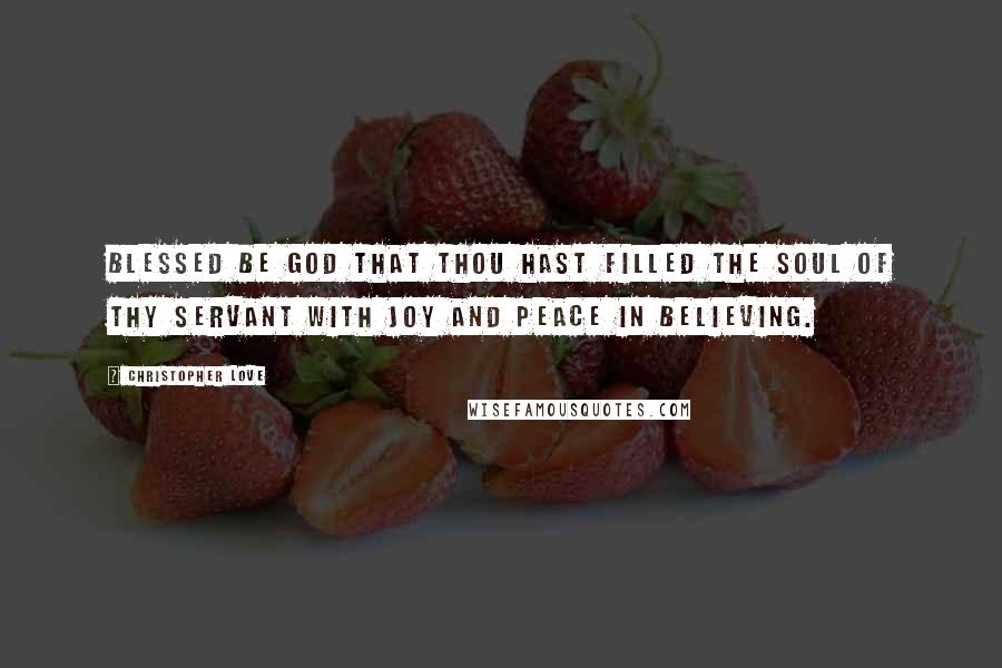 Christopher Love Quotes: Blessed be God that Thou hast filled the soul of Thy servant with joy and peace in believing.