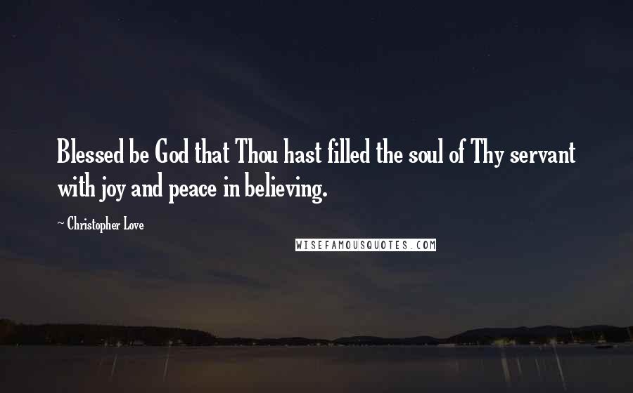 Christopher Love Quotes: Blessed be God that Thou hast filled the soul of Thy servant with joy and peace in believing.