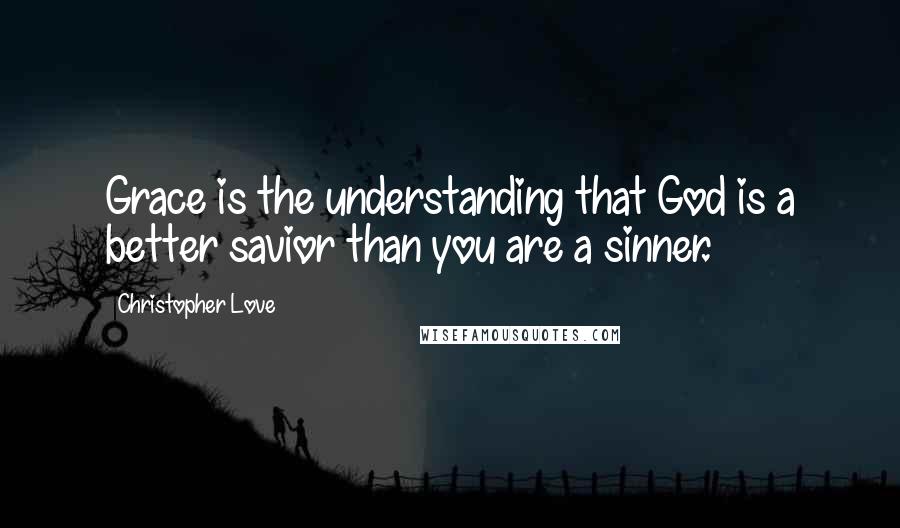 Christopher Love Quotes: Grace is the understanding that God is a better savior than you are a sinner.