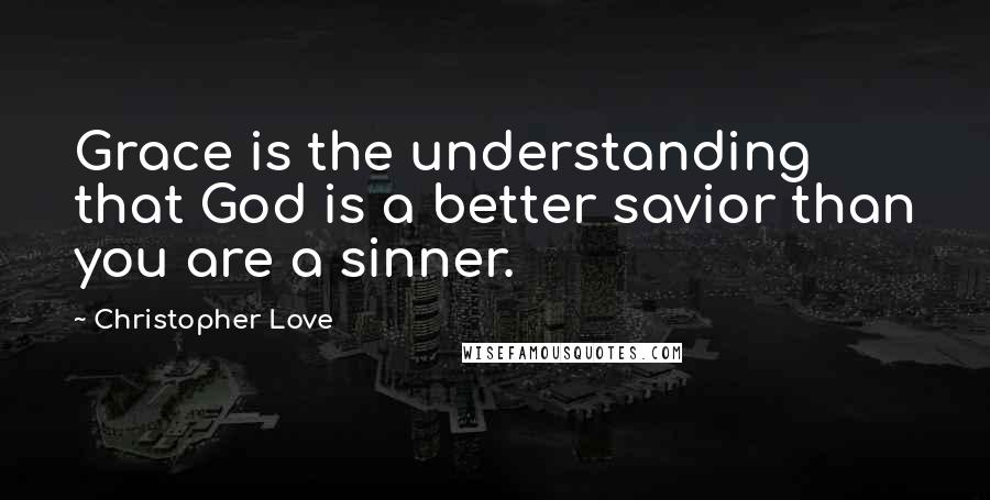 Christopher Love Quotes: Grace is the understanding that God is a better savior than you are a sinner.