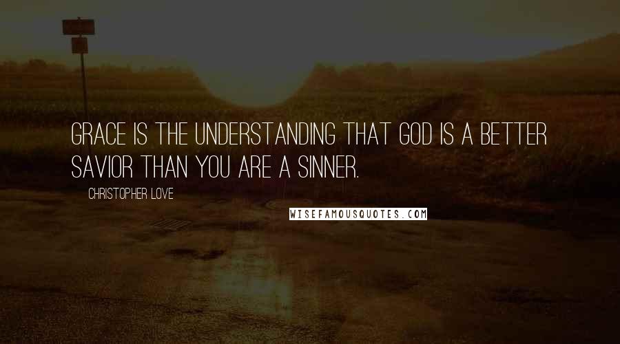 Christopher Love Quotes: Grace is the understanding that God is a better savior than you are a sinner.