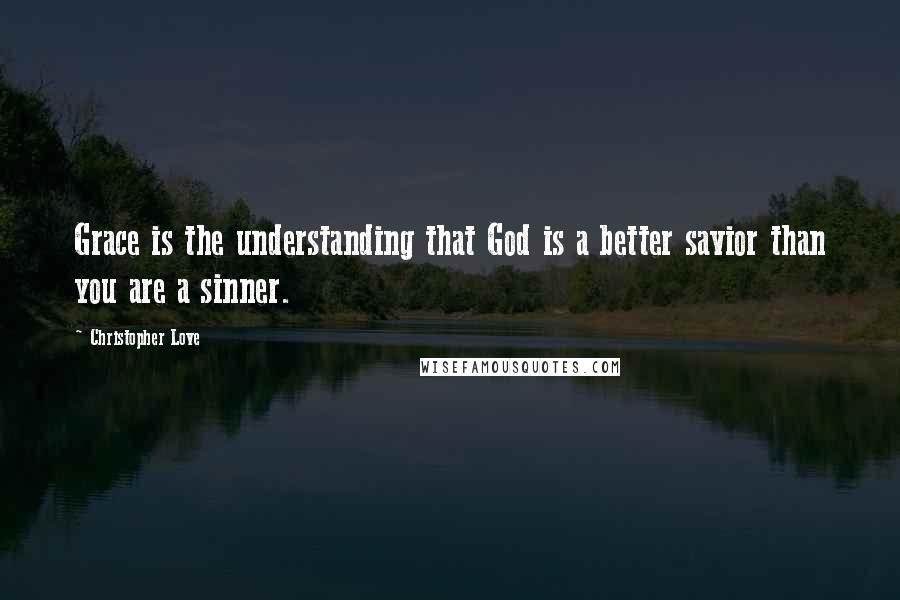 Christopher Love Quotes: Grace is the understanding that God is a better savior than you are a sinner.