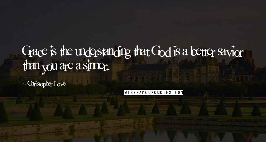 Christopher Love Quotes: Grace is the understanding that God is a better savior than you are a sinner.