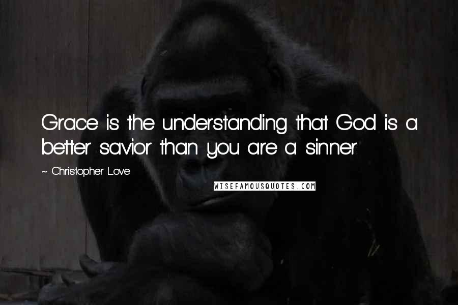 Christopher Love Quotes: Grace is the understanding that God is a better savior than you are a sinner.