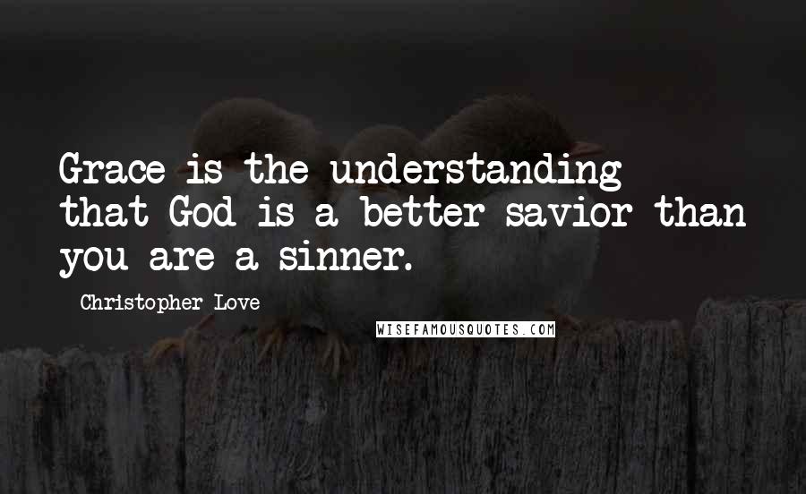 Christopher Love Quotes: Grace is the understanding that God is a better savior than you are a sinner.