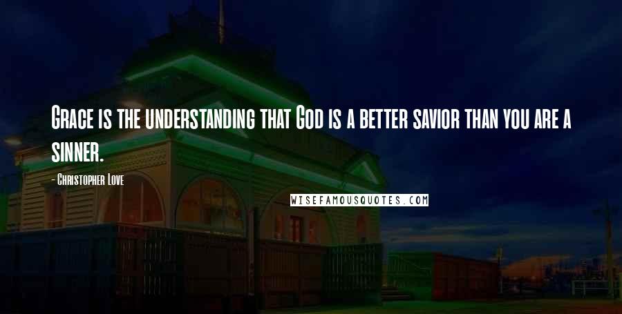 Christopher Love Quotes: Grace is the understanding that God is a better savior than you are a sinner.