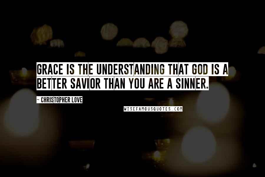 Christopher Love Quotes: Grace is the understanding that God is a better savior than you are a sinner.