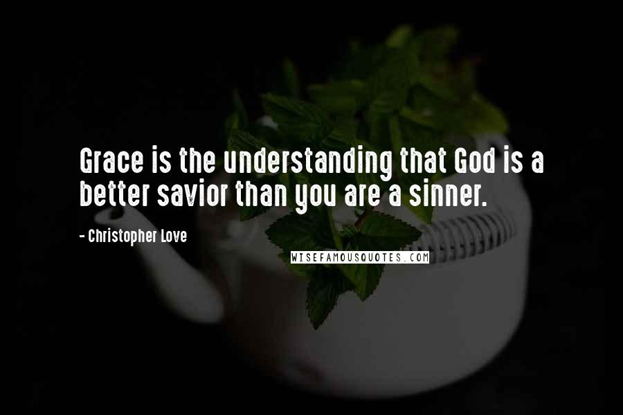 Christopher Love Quotes: Grace is the understanding that God is a better savior than you are a sinner.