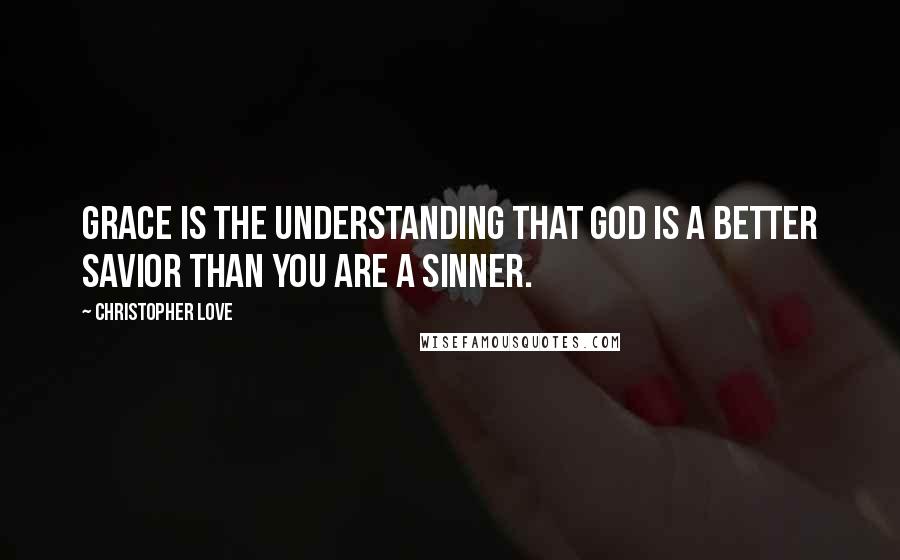 Christopher Love Quotes: Grace is the understanding that God is a better savior than you are a sinner.