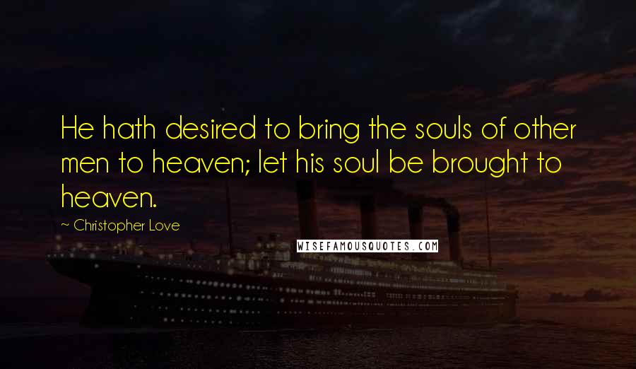 Christopher Love Quotes: He hath desired to bring the souls of other men to heaven; let his soul be brought to heaven.