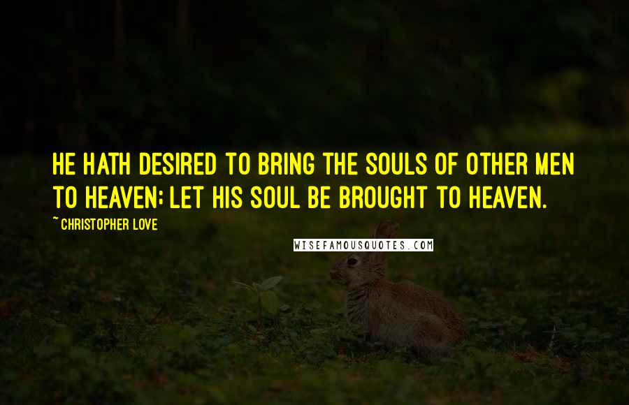 Christopher Love Quotes: He hath desired to bring the souls of other men to heaven; let his soul be brought to heaven.