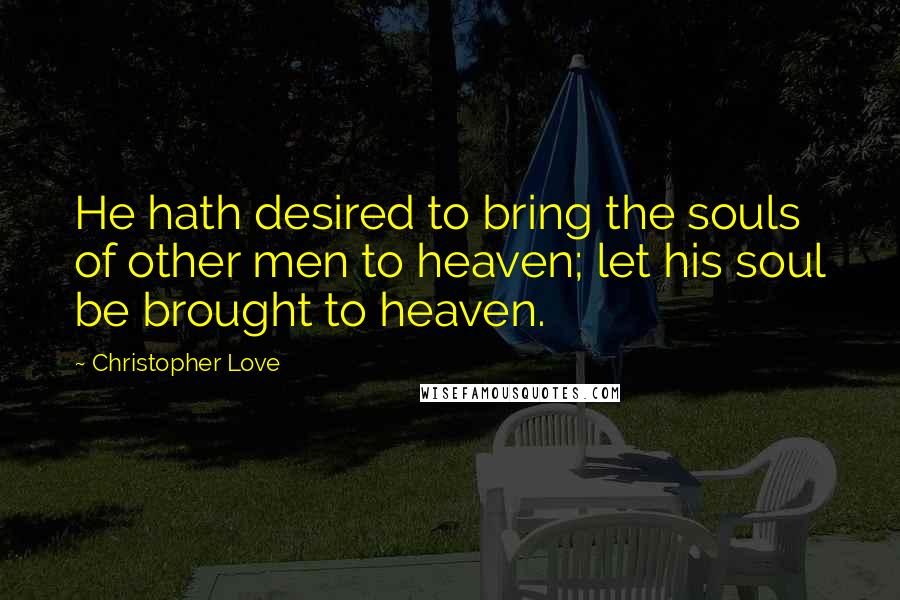 Christopher Love Quotes: He hath desired to bring the souls of other men to heaven; let his soul be brought to heaven.