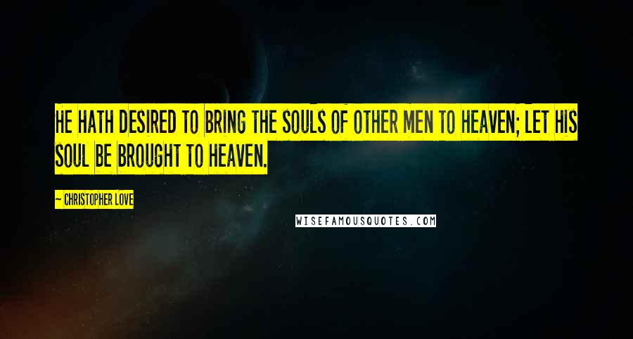 Christopher Love Quotes: He hath desired to bring the souls of other men to heaven; let his soul be brought to heaven.