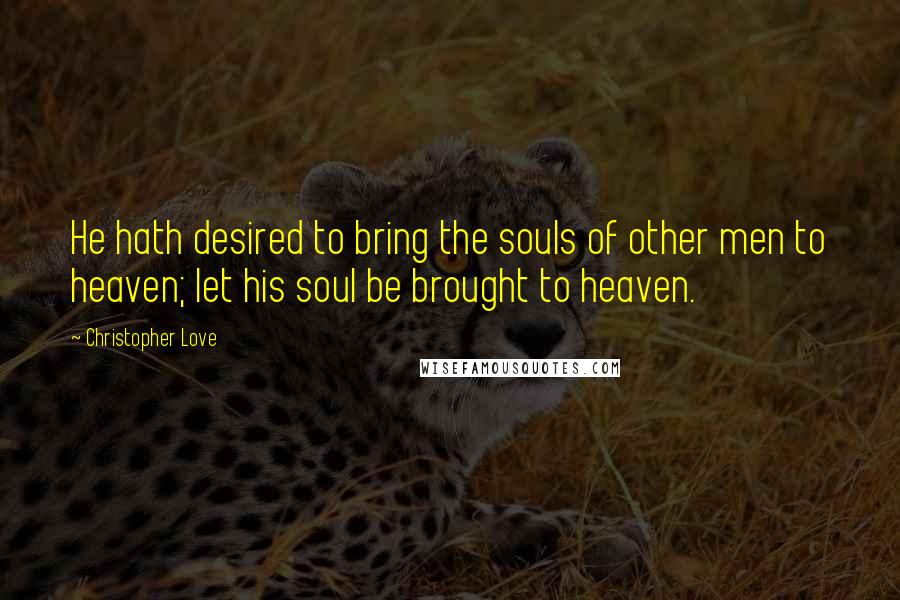 Christopher Love Quotes: He hath desired to bring the souls of other men to heaven; let his soul be brought to heaven.